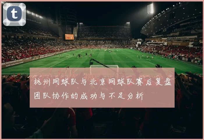 杭州网球队与北京网球队赛后复盘团队协作的成功与不足分析