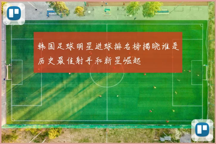 韩国足球明星进球排名榜揭晓谁是历史最佳射手和新星崛起
