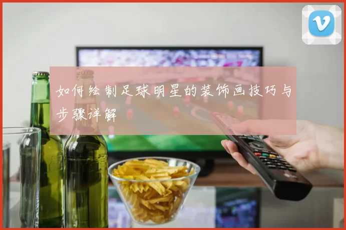 如何绘制足球明星的装饰画技巧与步骤详解