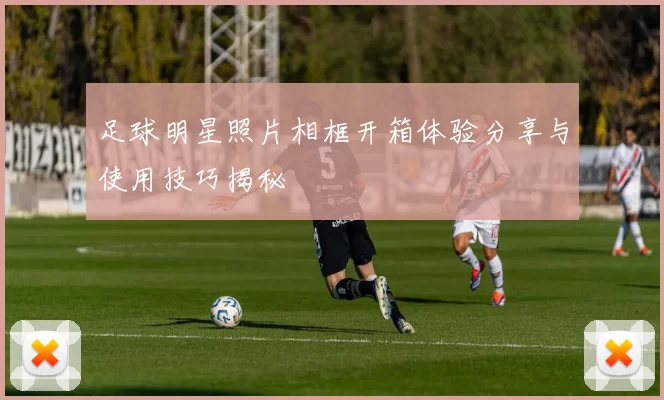 足球明星照片相框开箱体验分享与使用技巧揭秘