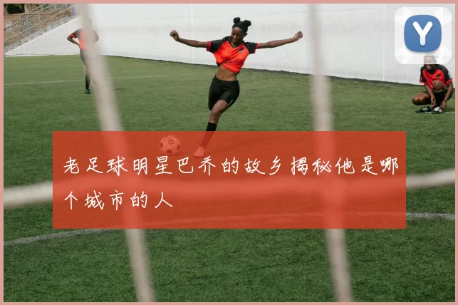 老足球明星巴乔的故乡揭秘他是哪个城市的人