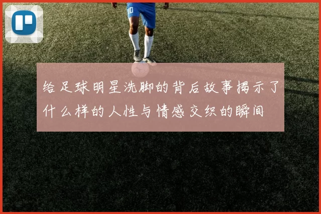 给足球明星洗脚的背后故事揭示了什么样的人性与情感交织的瞬间