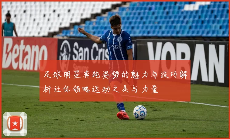 足球明星奔跑姿势的魅力与技巧解析让你领略运动之美与力量