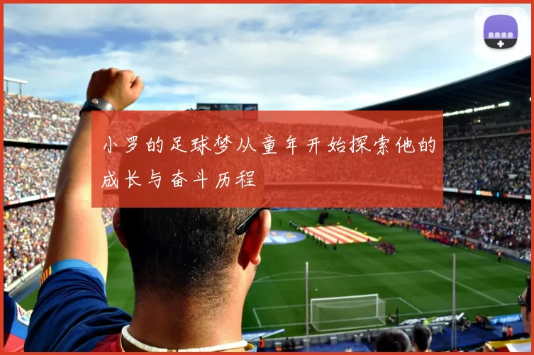 小罗的足球梦从童年开始探索他的成长与奋斗历程