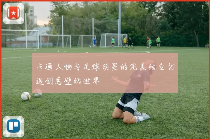 卡通人物与足球明星的完美结合打造创意壁纸世界