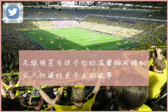 足球明星与孩子们的温馨瞬间揭秘你不知道的亲子互动故事