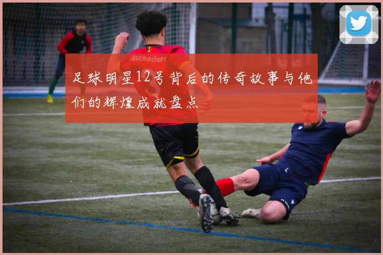 足球明星12号背后的传奇故事与他们的辉煌成就盘点