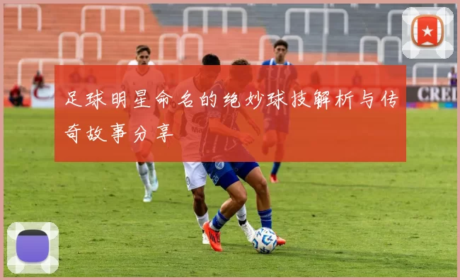 足球明星命名的绝妙球技解析与传奇故事分享