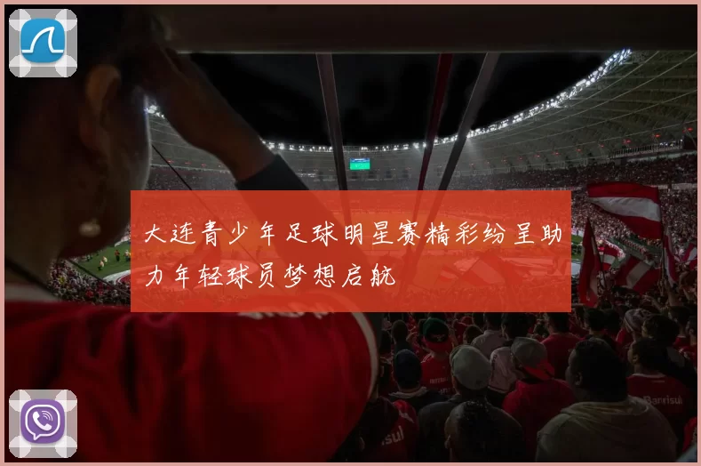大连青少年足球明星赛精彩纷呈助力年轻球员梦想启航