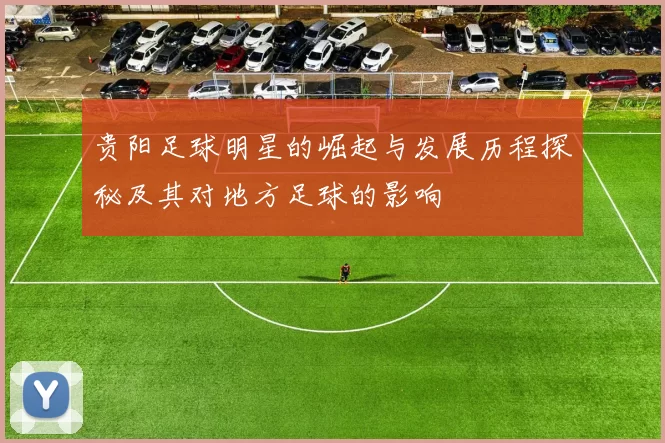 贵阳足球明星的崛起与发展历程探秘及其对地方足球的影响