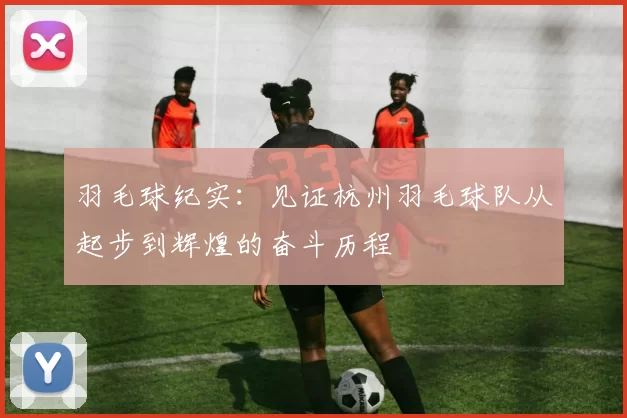 羽毛球纪实：见证杭州羽毛球队从起步到辉煌的奋斗历程