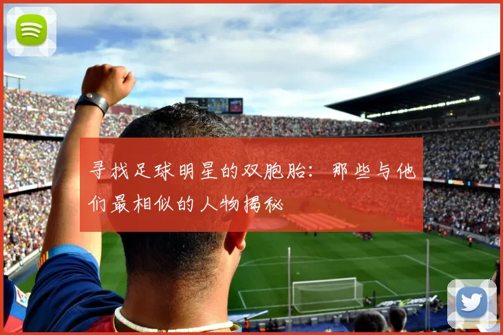 寻找足球明星的双胞胎：那些与他们最相似的人物揭秘