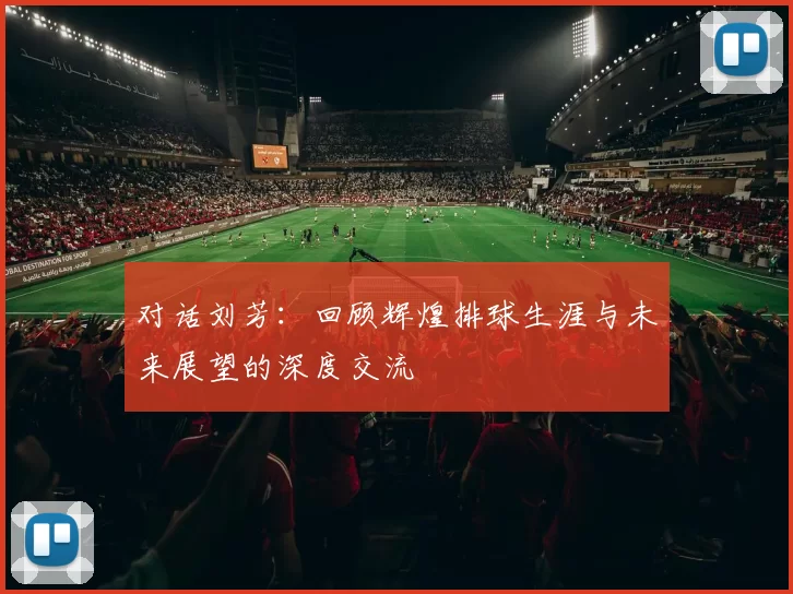 对话刘芳：回顾辉煌排球生涯与未来展望的深度交流