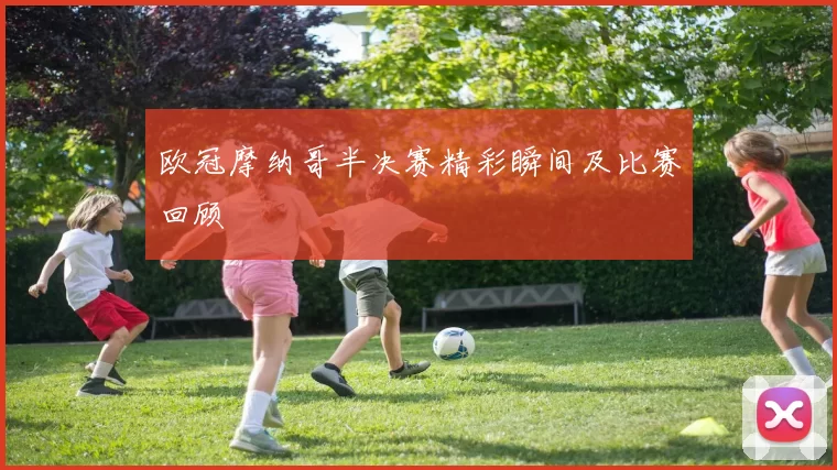 欧冠摩纳哥半决赛精彩瞬间及比赛回顾