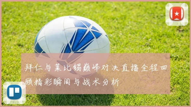 拜仁与莱比锡巅峰对决直播全程回顾精彩瞬间与战术分析