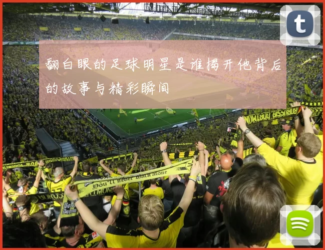 翻白眼的足球明星是谁揭开他背后的故事与精彩瞬间