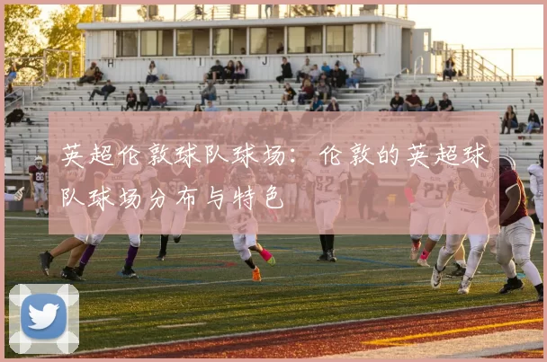 英超伦敦球队球场：伦敦的英超球队球场分布与特色