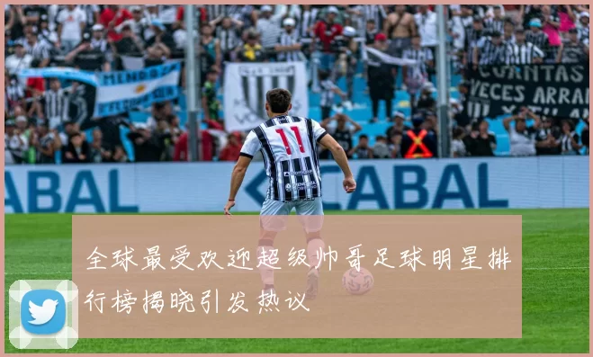 全球最受欢迎超级帅哥足球明星排行榜揭晓引发热议