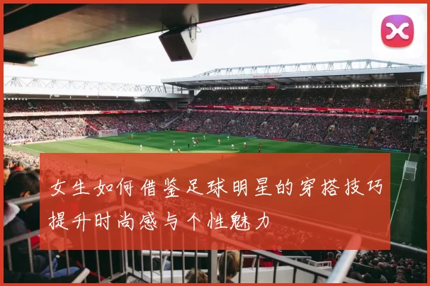 女生如何借鉴足球明星的穿搭技巧提升时尚感与个性魅力