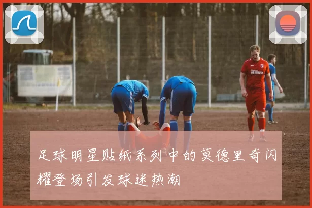 足球明星贴纸系列中的莫德里奇闪耀登场引发球迷热潮
