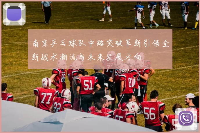 南京乒乓球队中路突破革新引领全新战术潮流与未来发展方向