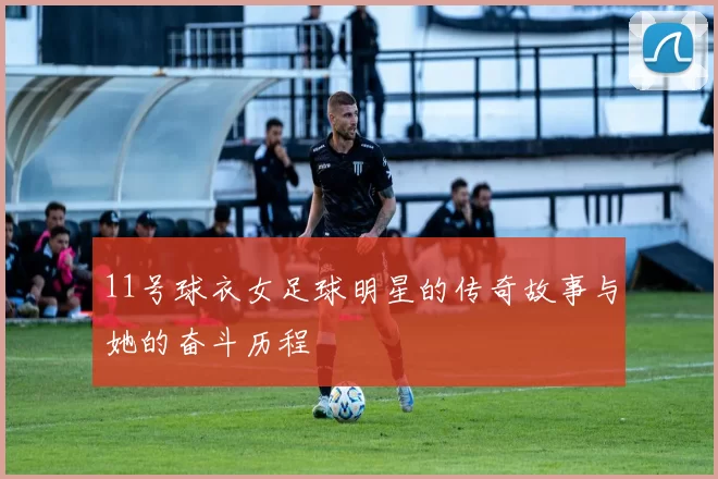 11号球衣女足球明星的传奇故事与她的奋斗历程