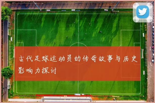 古代足球运动员的传奇故事与历史影响力探讨