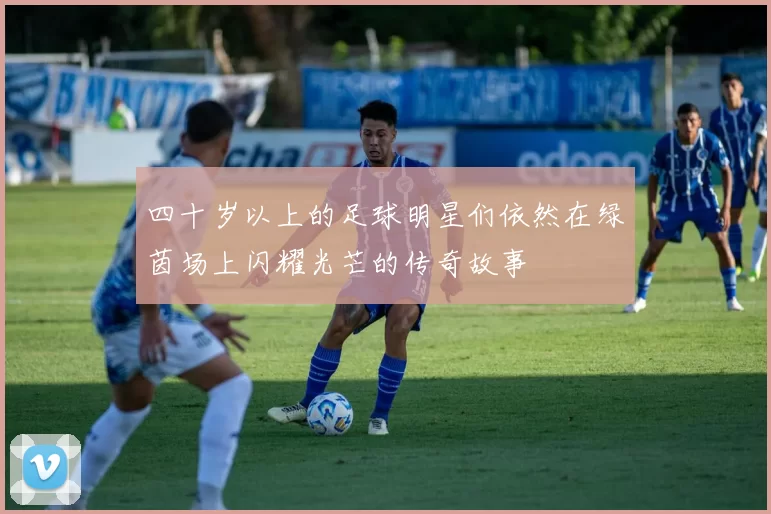四十岁以上的足球明星们依然在绿茵场上闪耀光芒的传奇故事