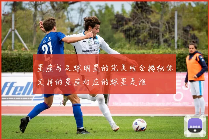 星座与足球明星的完美结合揭秘你支持的星座对应的球星是谁