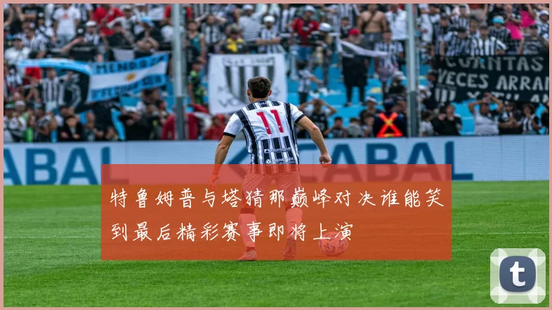 特鲁姆普与塔猜那巅峰对决谁能笑到最后精彩赛事即将上演