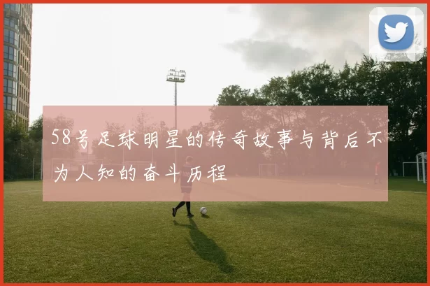 58号足球明星的传奇故事与背后不为人知的奋斗历程