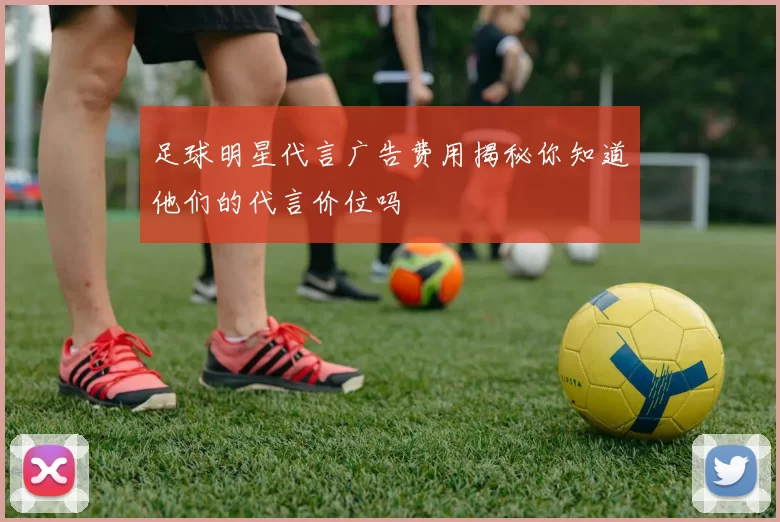 足球明星代言广告费用揭秘你知道他们的代言价位吗