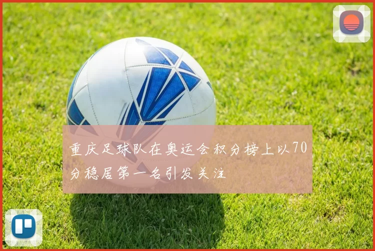 重庆足球队在奥运会积分榜上以70分稳居第一名引发关注