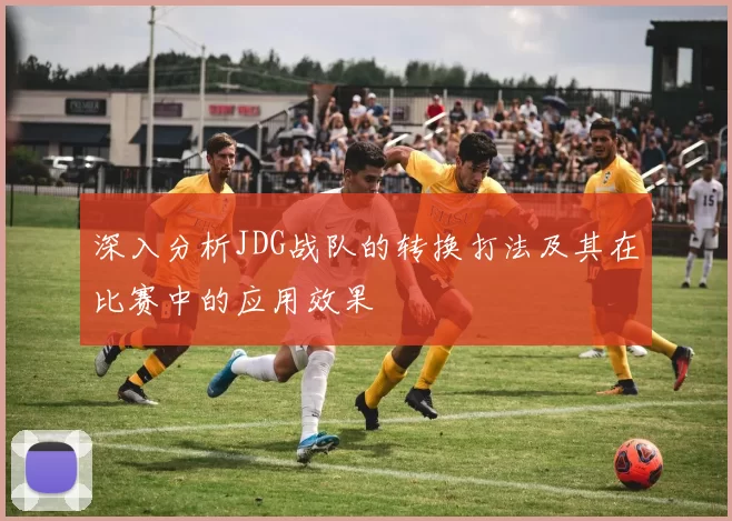 深入分析JDG战队的转换打法及其在比赛中的应用效果