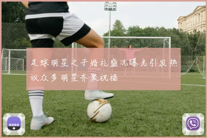 足球明星之子婚礼盛况曝光引发热议众多明星齐聚祝福