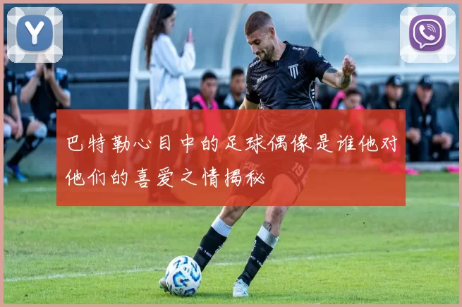 巴特勒心目中的足球偶像是谁他对他们的喜爱之情揭秘