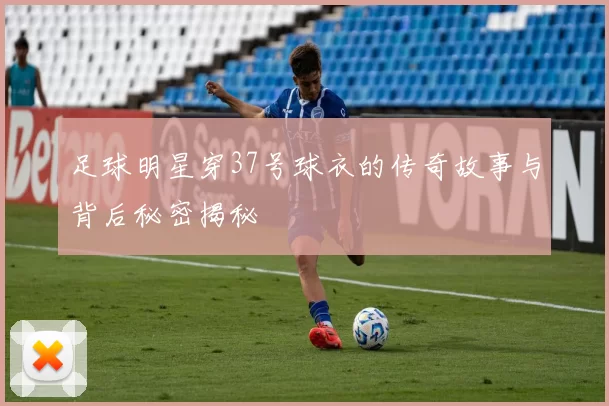 足球明星穿37号球衣的传奇故事与背后秘密揭秘