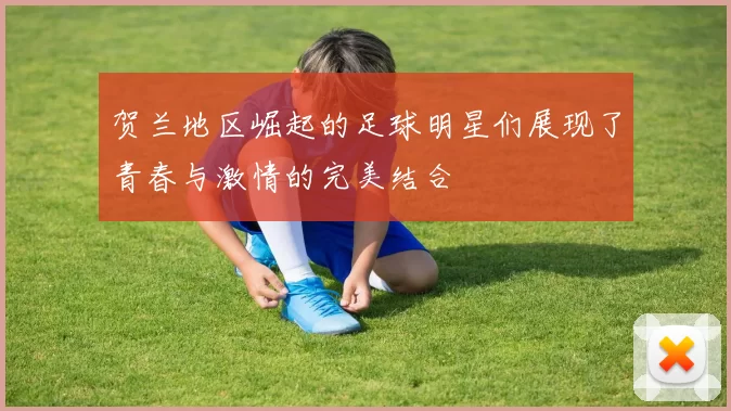 贺兰地区崛起的足球明星们展现了青春与激情的完美结合