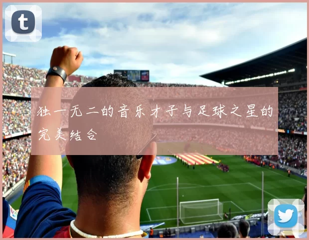 独一无二的音乐才子与足球之星的完美结合