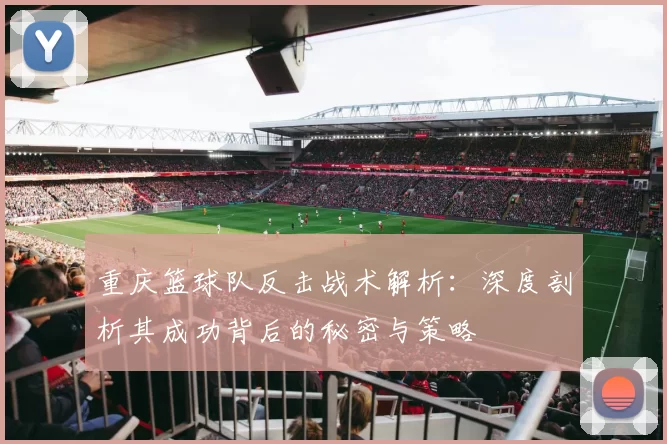 重庆篮球队反击战术解析：深度剖析其成功背后的秘密与策略