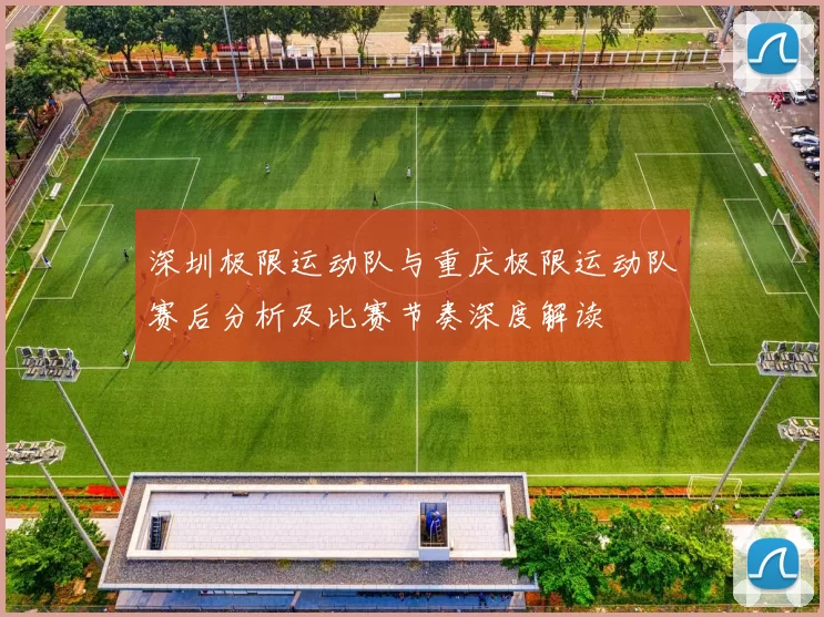 深圳极限运动队与重庆极限运动队赛后分析及比赛节奏深度解读