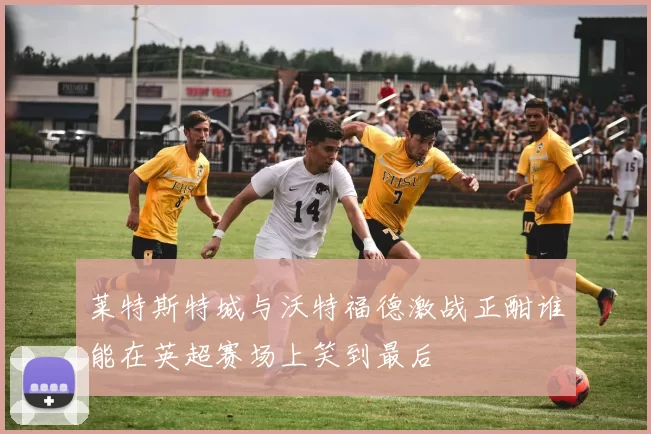 莱特斯特城与沃特福德激战正酣谁能在英超赛场上笑到最后