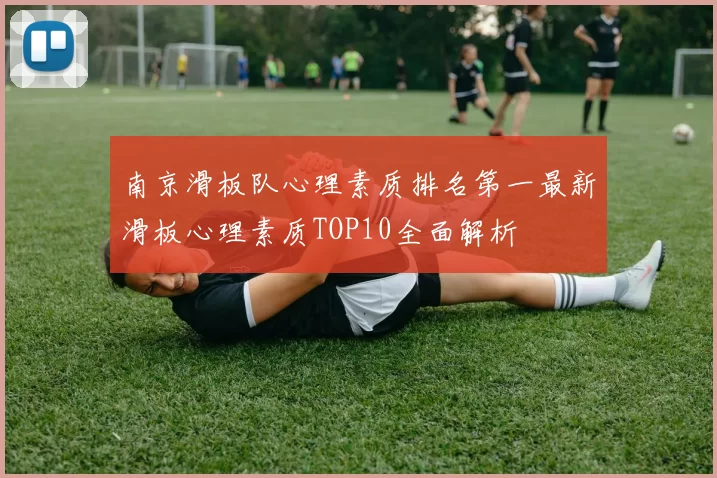 南京滑板队心理素质排名第一最新滑板心理素质TOP10全面解析