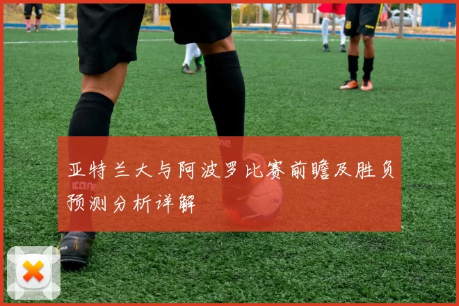 亚特兰大与阿波罗比赛前瞻及胜负预测分析详解