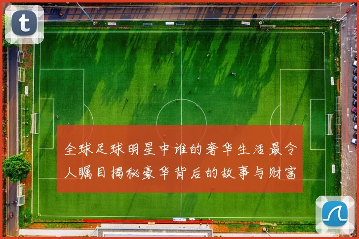 全球足球明星中谁的奢华生活最令人瞩目揭秘豪华背后的故事与财富之路