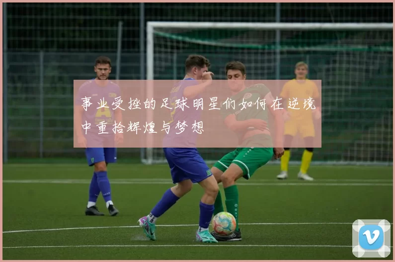 事业受挫的足球明星们如何在逆境中重拾辉煌与梦想