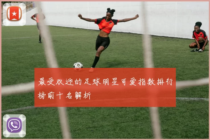 最受欢迎的足球明星可爱指数排行榜前十名解析
