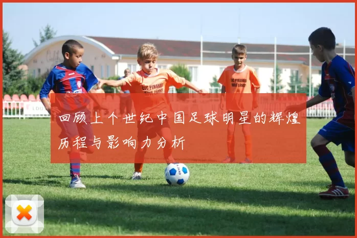 回顾上个世纪中国足球明星的辉煌历程与影响力分析