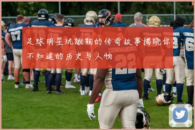 足球明星玩蹴鞠的传奇故事揭晓你不知道的历史与人物