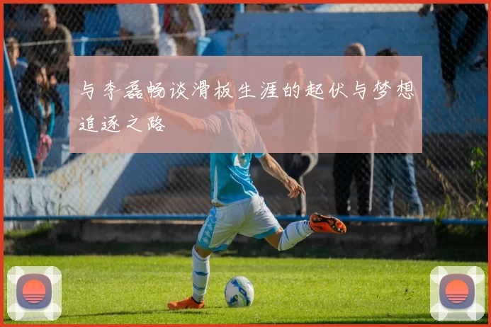 与李磊畅谈滑板生涯的起伏与梦想追逐之路